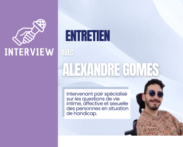 Bandeau violet à gauche avec un picto micro. A droite: photo de Alexandre Gomes avec le titre: Entretien avec Alexandre Gomes: intervenant pair spécialisé sur les questions de vie intime, affective et sexuelle des personnes en situation de handicap.